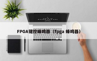 FPGA键控蜂鸣器（fpga 蜂鸣器）